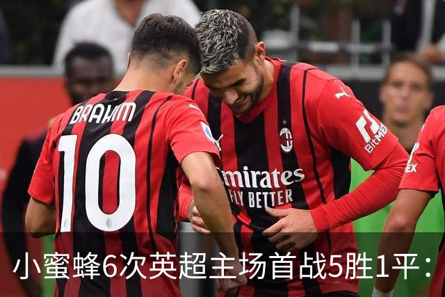 小蜜蜂6次英超主场首战5胜1平：2-0阿森纳，4-0曼联，3-0热刺